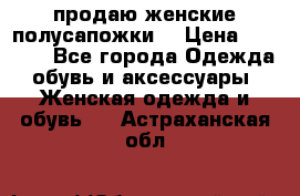 продаю женские полусапожки. › Цена ­ 1 700 - Все города Одежда, обувь и аксессуары » Женская одежда и обувь   . Астраханская обл.